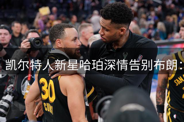 凯尔特人新星哈珀深情告别布朗：愿前队友前程似锦 但交手时请手下留情