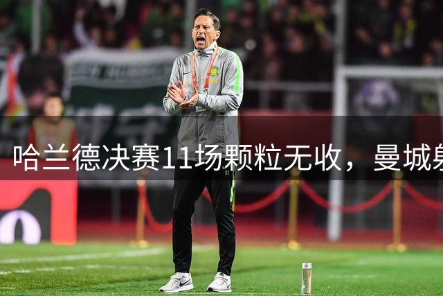 哈兰德决赛11场颗粒无收，曼城射手王面临难题