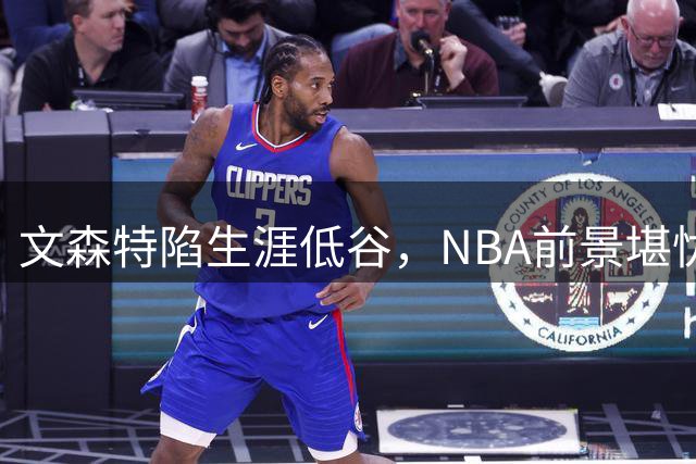 文森特陷生涯低谷，NBA前景堪忧？