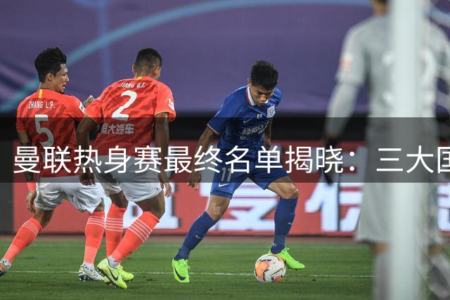 曼联热身赛最终名单揭晓：三大国脚归队 锋线新援缺席