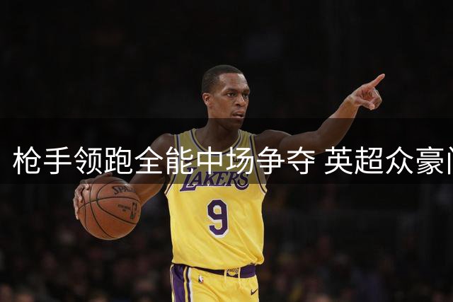 枪手领跑全能中场争夺 英超众豪门开启军备竞赛