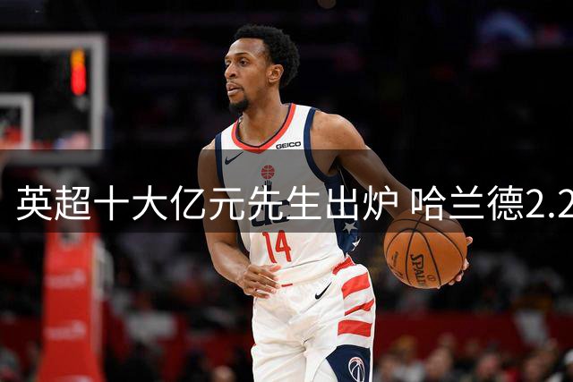 英超十大亿元先生出炉 哈兰德2.2亿欧元独占鳌头