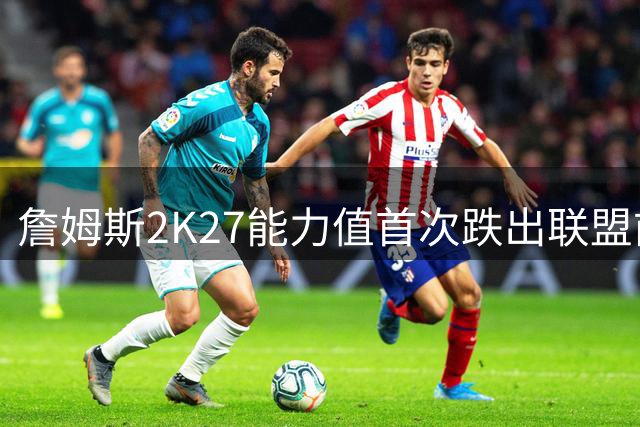 詹姆斯2K27能力值首次跌出联盟前十
