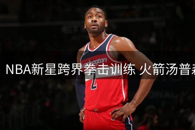 NBA新星跨界拳击训练 火箭汤普森双胞胎展示硬核战斗力