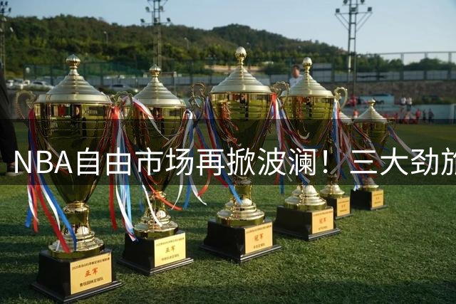NBA自由市场再掀波澜！三大劲旅补强动作频频，湖人瞄准防守悍将
